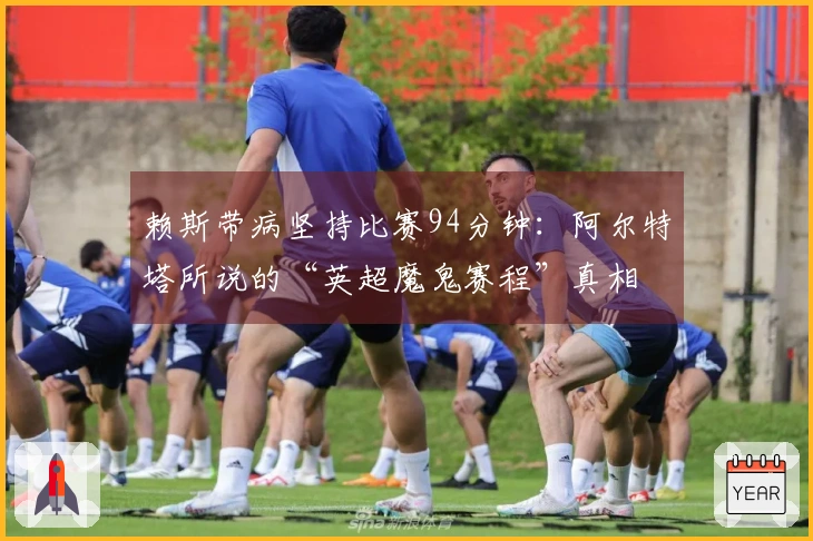 赖斯带病坚持比赛94分钟：阿尔特塔所说的“英超魔鬼赛程”真相