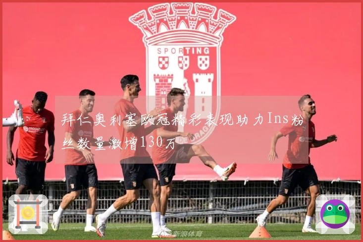 拜仁奥利塞欧冠精彩表现助力Ins粉丝数量激增130万