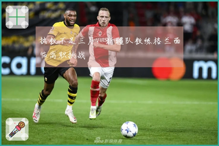 执教不足三月，新疆队教练格兰面临离职挑战