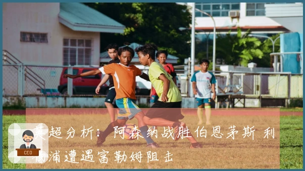 英超分析：阿森纳战胜伯恩茅斯 利物浦遭遇富勒姆阻击