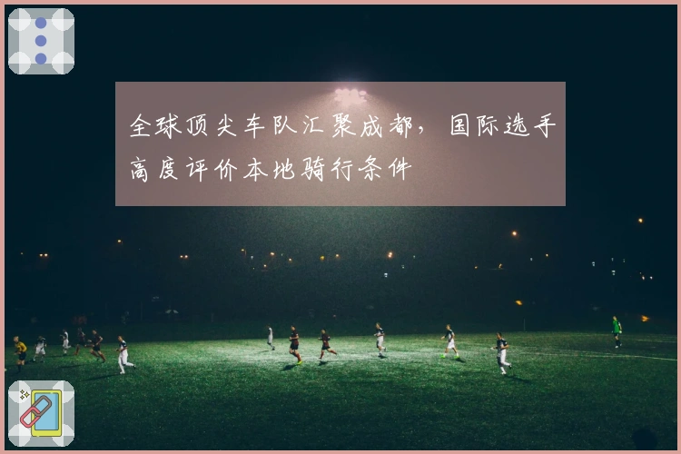 全球顶尖车队汇聚成都，国际选手高度评价本地骑行条件