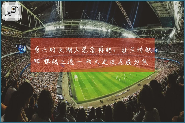 勇士对决湖人悬念再起，杜兰特缺阵 锋线三选一 两大进攻点成为焦点