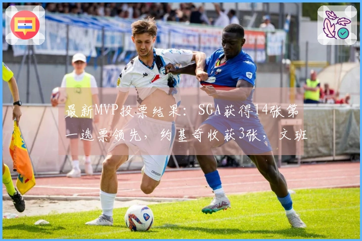 最新MVP投票结果：SGA获得14张第一选票领先，约基奇收获3张，文班则获得1张