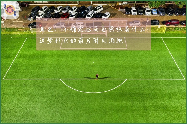 库里：不确定这是否意味着什么，追梦科尔的最后时刻拥抱！