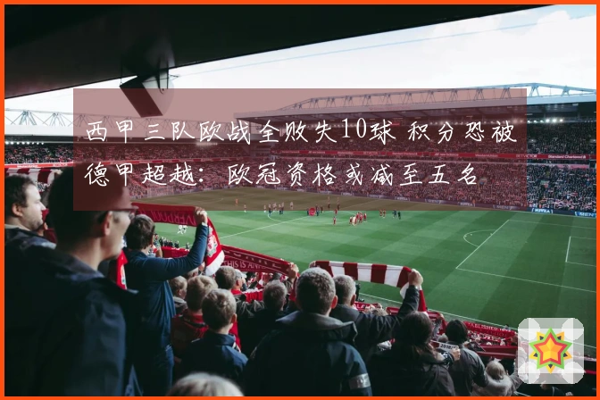 西甲三队欧战全败失10球 积分恐被德甲超越：欧冠资格或减至五名