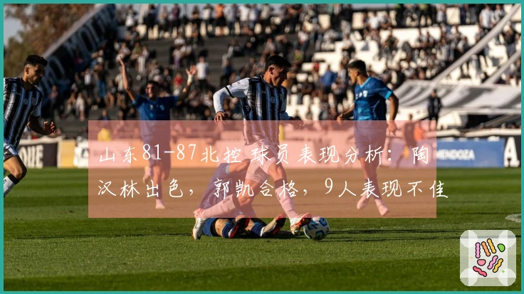 山东81-87北控 球员表现分析：陶汉林出色，郭凯合格，9人表现不佳