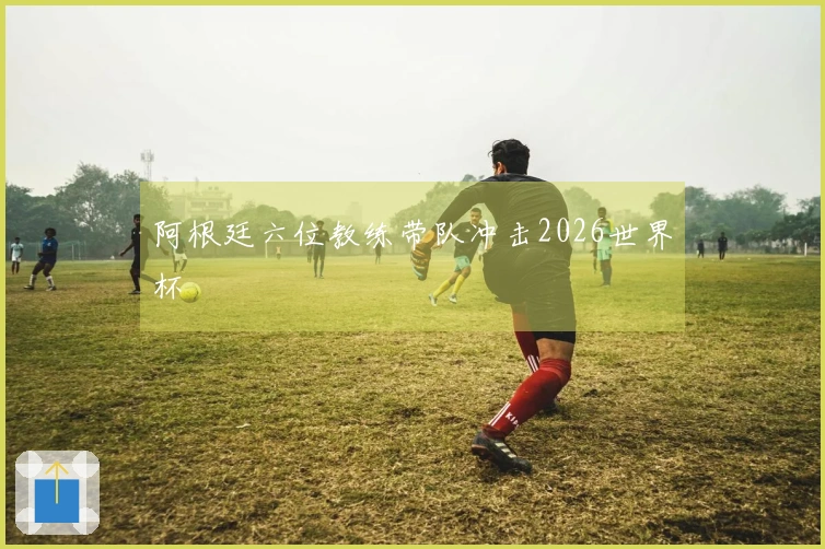 阿根廷六位教练带队冲击2026世界杯