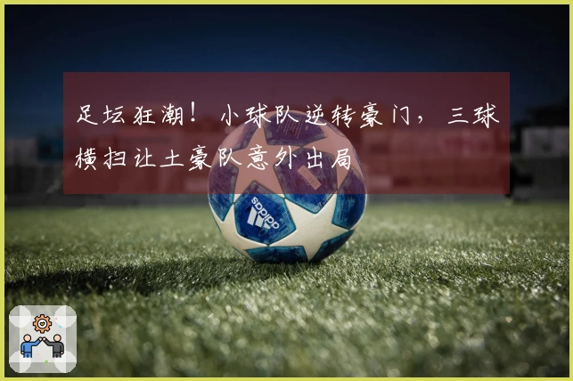 足坛狂潮！小球队逆转豪门，三球横扫让土豪队意外出局