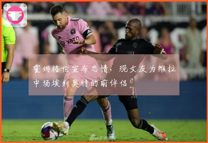霍姆格伦宣布恋情，现女友为维拉中场埃利奥特的前伴侣