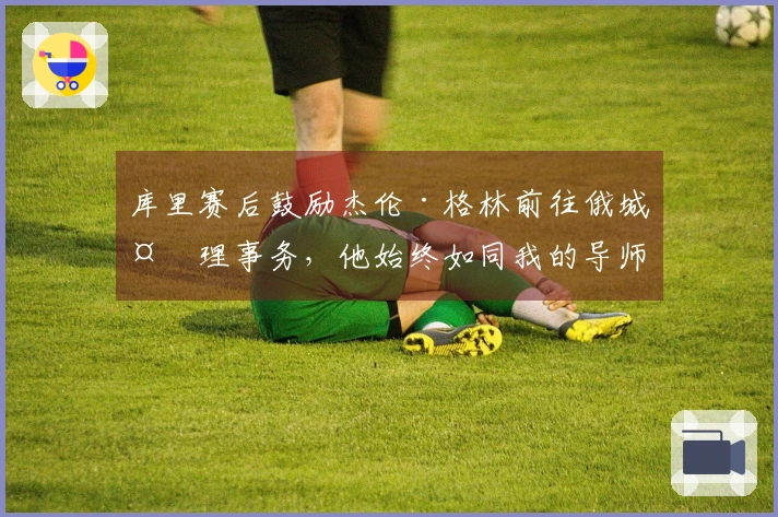 库里赛后鼓励杰伦·格林前往俄城处理事务，他始终如同我的导师