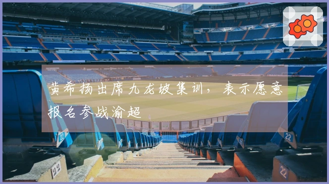 黄希扬出席九龙坡集训，表示愿意报名参战渝超