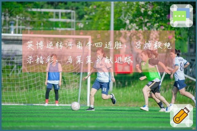 英博逆转河南夺四连胜，吕焯毅绝杀精彩，马莱莱贡献进球