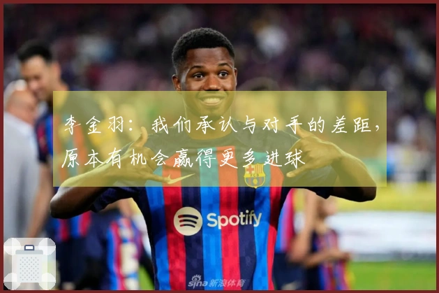 李金羽：我们承认与对手的差距，原本有机会赢得更多进球