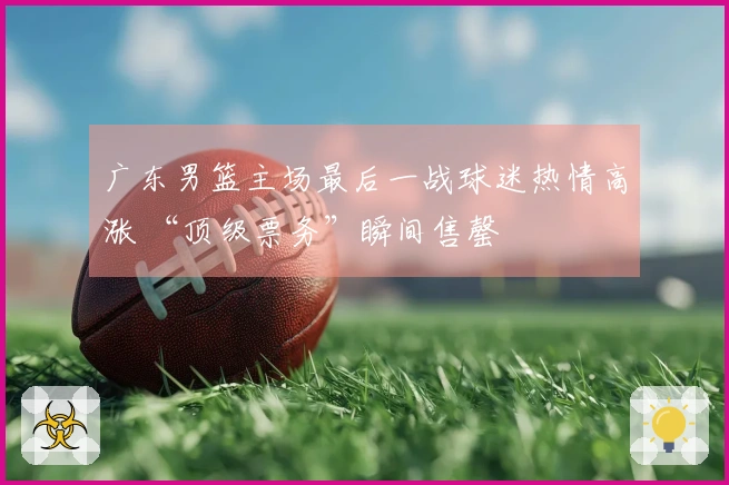 广东男篮主场最后一战球迷热情高涨 “顶级票务”瞬间售罄