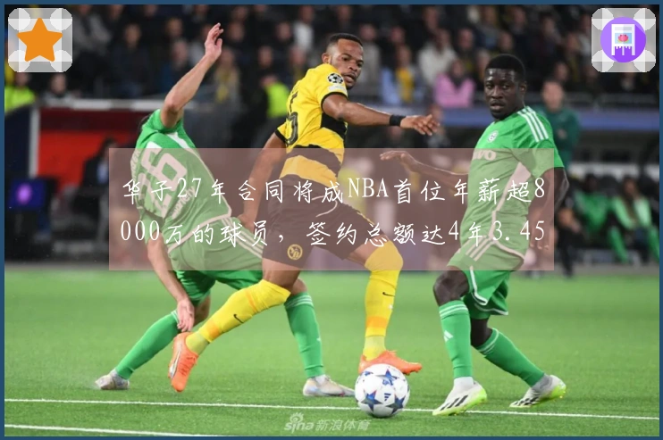 华子27年合同将成NBA首位年薪超8000万的球员，签约总额达4年3.45亿！