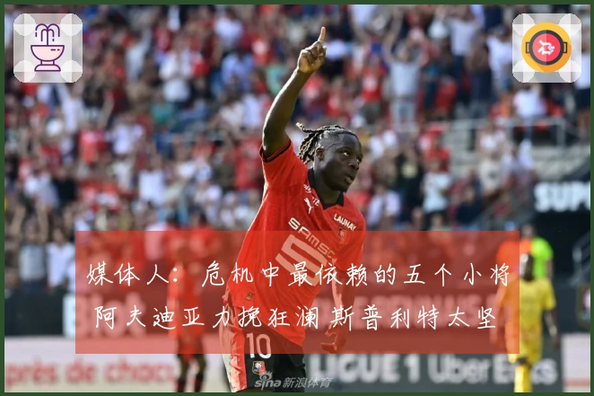 媒体人：危机中最依赖的五个小将 阿夫迪亚力挽狂澜 斯普利特太坚韧了