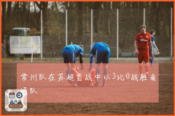 常州队在苏超首战中以3比0战胜南通队