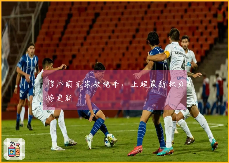 穆帅前东家被绝平，土超最新积分榜更新