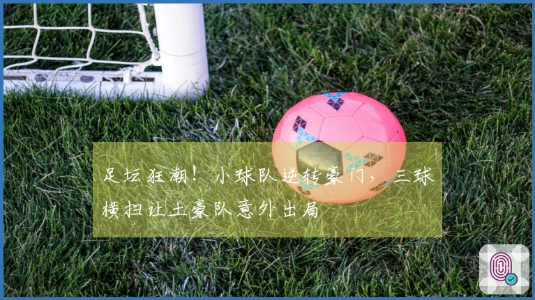 足坛狂潮！小球队逆转豪门，三球横扫让土豪队意外出局