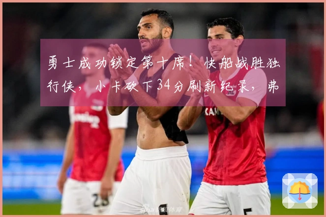 勇士成功锁定第十席！快船战胜独行侠，小卡砍下34分刷新纪录，弗拉格贡献25分9篮板