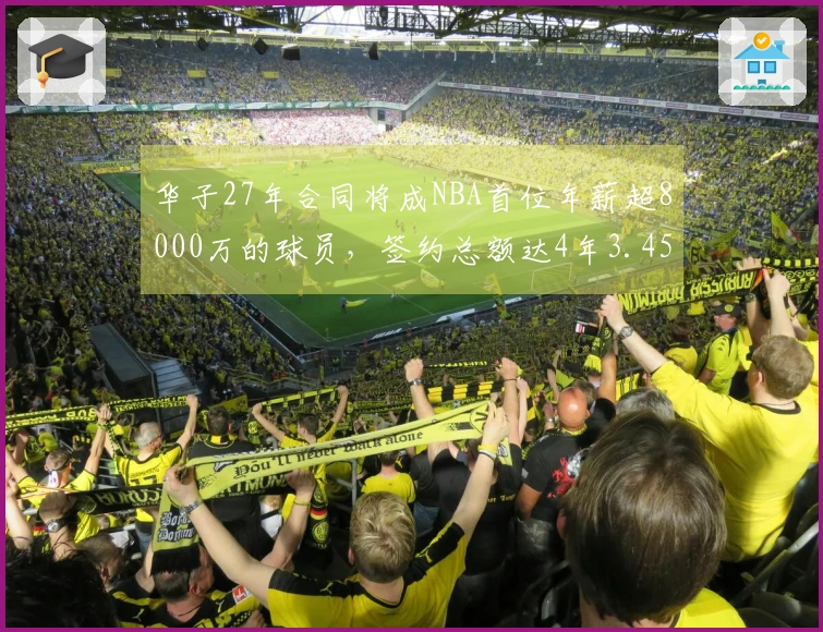 华子27年合同将成NBA首位年薪超8000万的球员，签约总额达4年3.45亿！