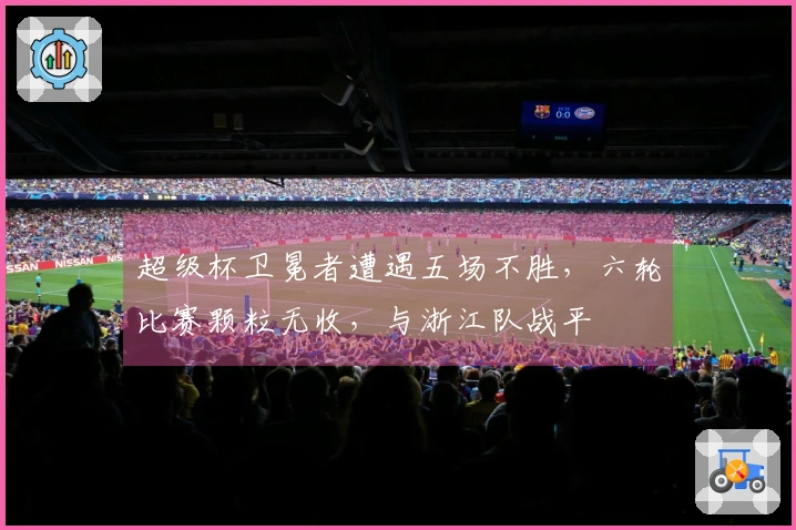 超级杯卫冕者遭遇五场不胜，六轮比赛颗粒无收，与浙江队战平