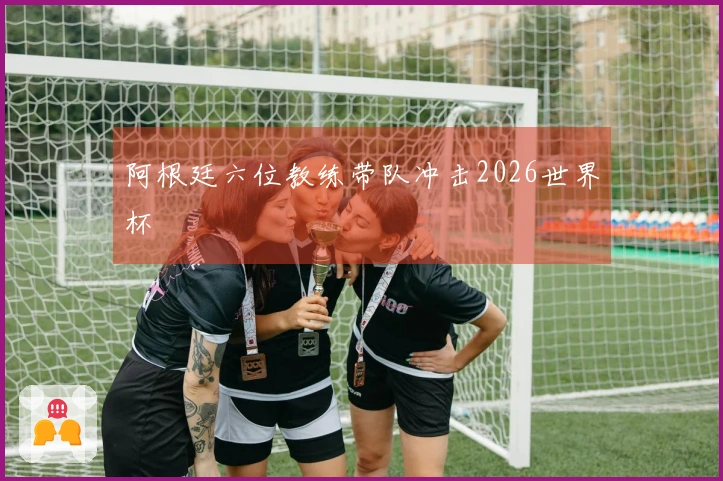 阿根廷六位教练带队冲击2026世界杯